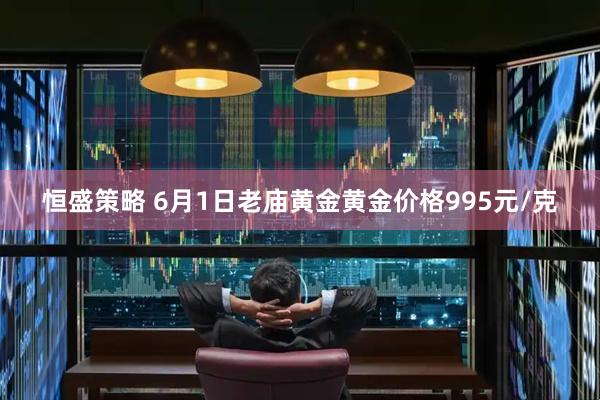 恒盛策略 6月1日老庙黄金黄金价格995元/克