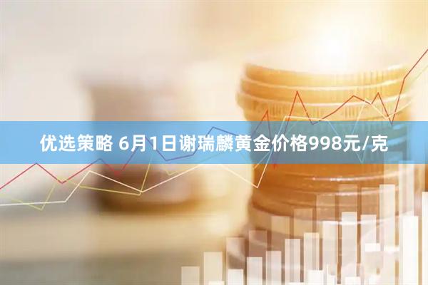 优选策略 6月1日谢瑞麟黄金价格998元/克