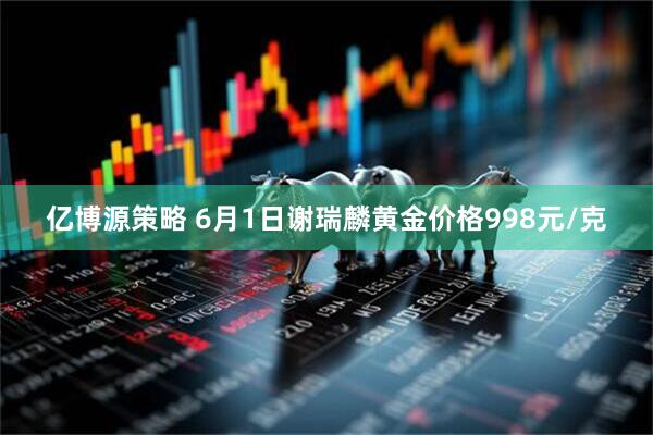 亿博源策略 6月1日谢瑞麟黄金价格998元/克