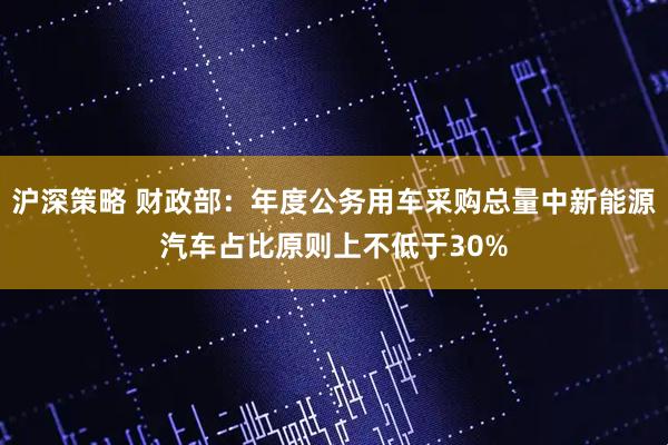 沪深策略 财政部：年度公务用车采购总量中新能源汽车占比原则上不低于30%