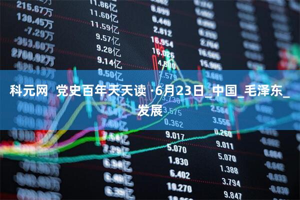 科元网  党史百年天天读 ·6月23日_中国_毛泽东_发展