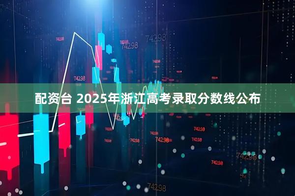 配资台 2025年浙江高考录取分数线公布