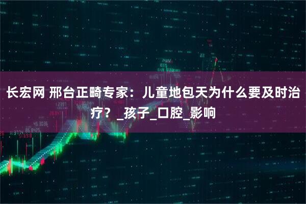 长宏网 邢台正畸专家：儿童地包天为什么要及时治疗？_孩子_口腔_影响