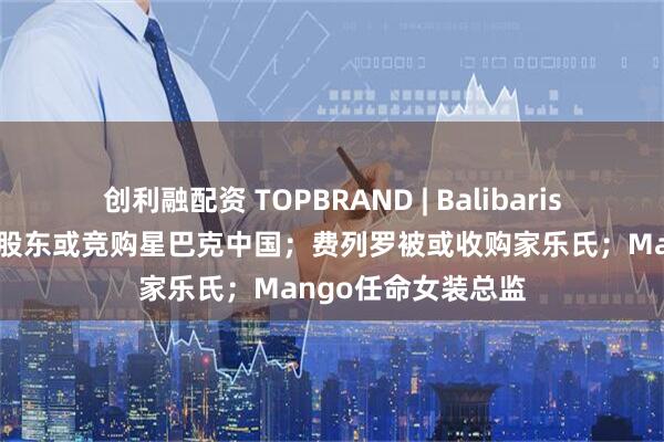 创利融配资 TOPBRAND | Balibaris获投资；瑞幸最大股东或竞购星巴克中国；费列罗被或收购家乐氏；Mango任命女装总监