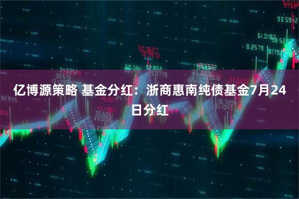 亿博源策略 基金分红：浙商惠南纯债基金7月24日分红