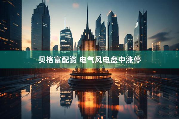 贝格富配资 电气风电盘中涨停