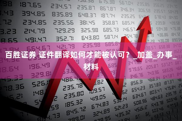 百胜证券 证件翻译如何才能被认可？_加盖_办事_材料
