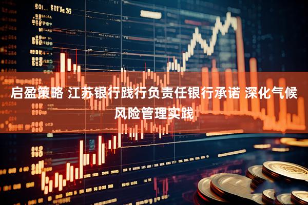 启盈策略 江苏银行践行负责任银行承诺 深化气候风险管理实践