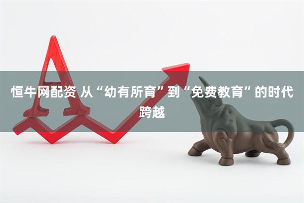 恒牛网配资 从“幼有所育”到“免费教育”的时代跨越