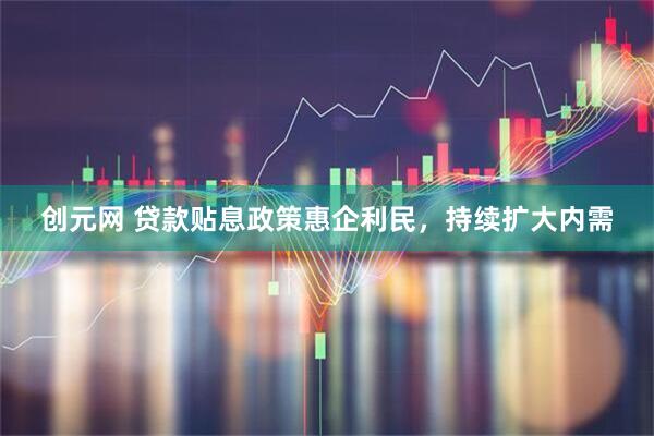 创元网 贷款贴息政策惠企利民，持续扩大内需