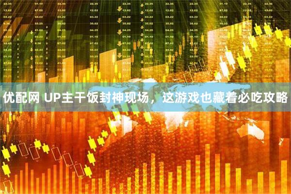 优配网 UP主干饭封神现场，这游戏也藏着必吃攻略