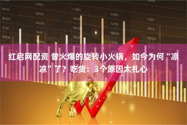 红启网配资 曾火爆的旋转小火锅，如今为何“凉凉”了？吃货：3个原因太扎心