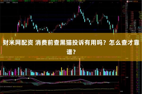 财米网配资 消费前查黑猫投诉有用吗？怎么查才靠谱？