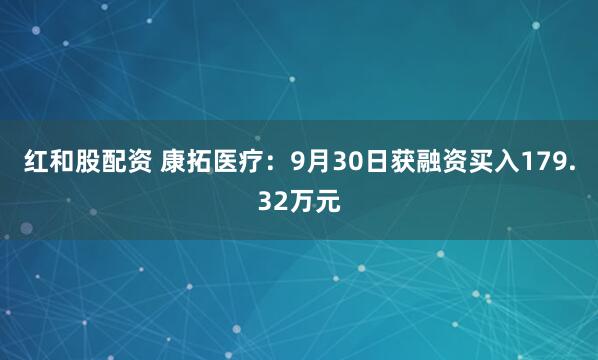 红和股配资 康拓医疗：9月30日获融资买入179.32万元