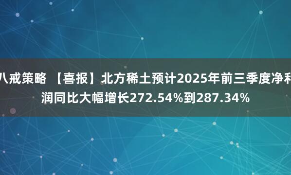 八戒策略 【喜报】北方稀土预计2025年前三季度净利润同比大幅增长272.54%到287.34%