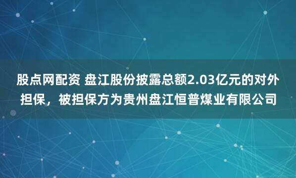 股点网配资 盘江股份披露总额2.03亿元的对外担保，被担保方为贵州盘江恒普煤业有限公司