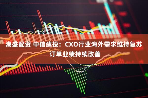 港盛配资 中信建投：CXO行业海外需求维持复苏 订单业绩持续改善