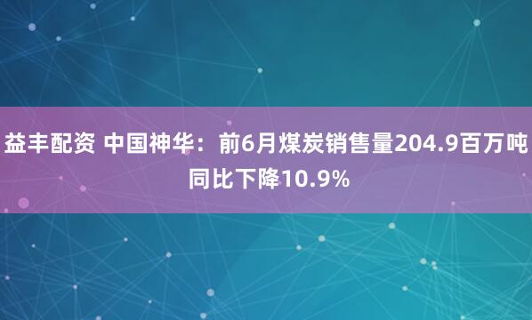 益丰配资 中国神华：前6月煤炭销售量204.9百万吨 同比下降10.9%