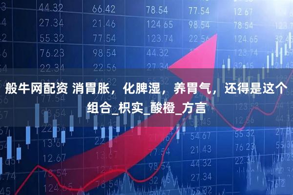 般牛网配资 消胃胀，化脾湿，养胃气，还得是这个组合_枳实_酸橙_方言