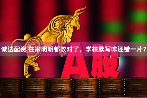 诚达配资 在家明明都改对了，学校默写咋还错一片？