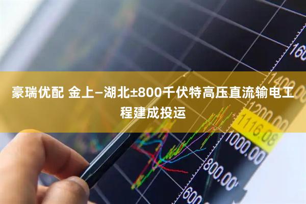 豪瑞优配 金上—湖北±800千伏特高压直流输电工程建成投运