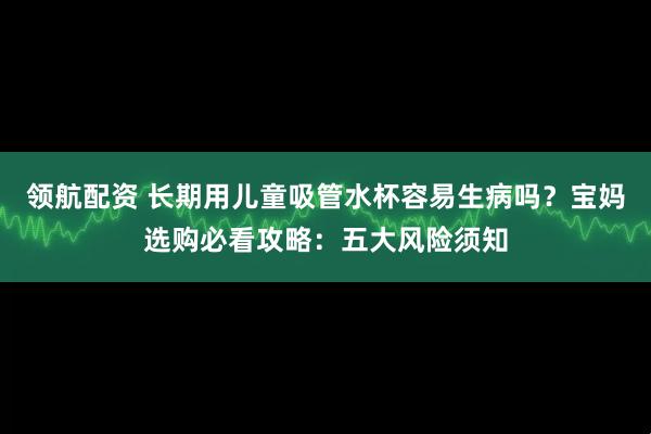 领航配资 长期用儿童吸管水杯容易生病吗？宝妈选购必看攻略：五大风险须知